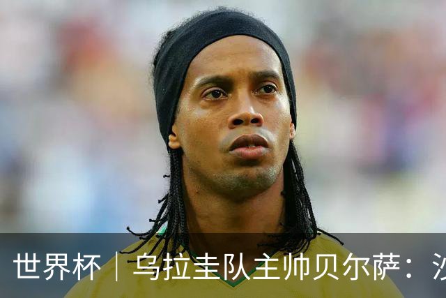 世界杯｜乌拉圭队主帅贝尔萨：沙特队不是“软柿子”